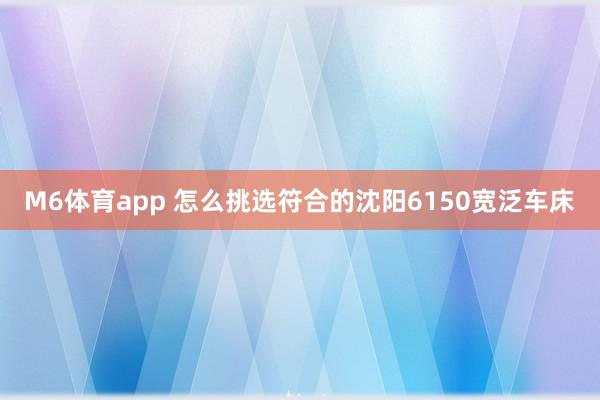 M6体育app 怎么挑选符合的沈阳6150宽泛车床