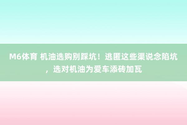 M6体育 机油选购别踩坑！逃匿这些渠说念陷坑，选对机油为爱车添砖加瓦