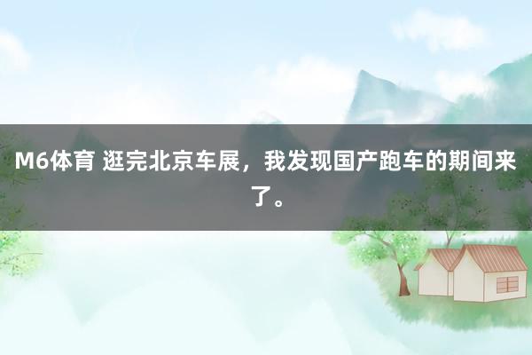 M6体育 逛完北京车展，我发现国产跑车的期间来了。