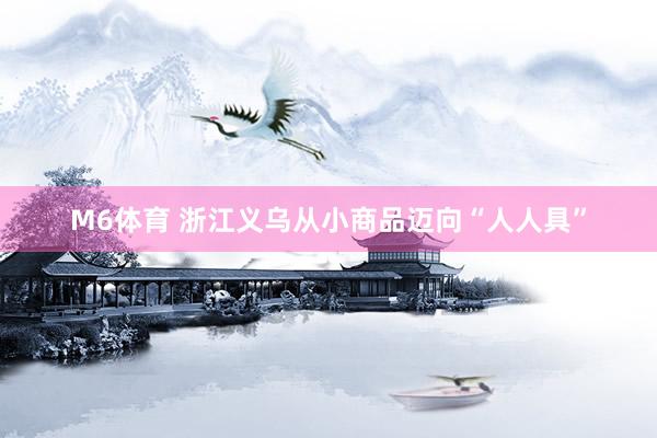 M6体育 浙江义乌从小商品迈向“人人具”