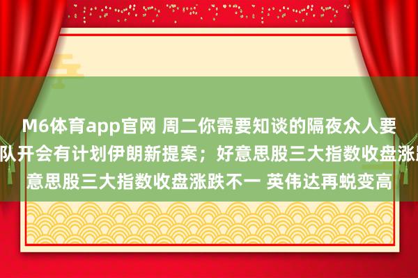 M6体育app官网 周二你需要知谈的隔夜众人要闻：特朗普过头国安团队开会有计划伊朗新提案；好意思股三大指数收盘涨跌不一 英伟达再蜕变高