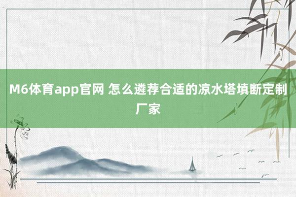 M6体育app官网 怎么遴荐合适的凉水塔填断定制厂家