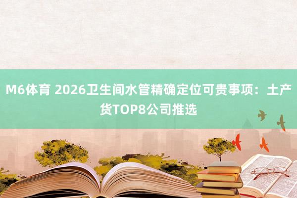 M6体育 2026卫生间水管精确定位可贵事项：土产货TOP8公司推选