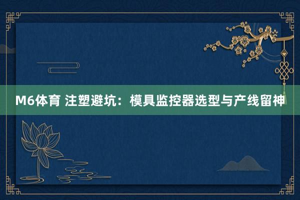 M6体育 注塑避坑：模具监控器选型与产线留神