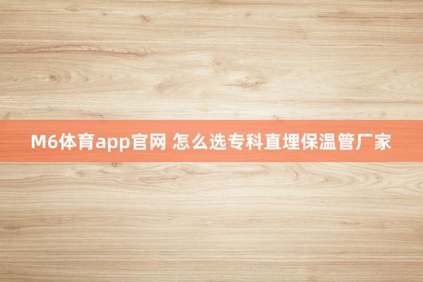 M6体育app官网 怎么选专科直埋保温管厂家