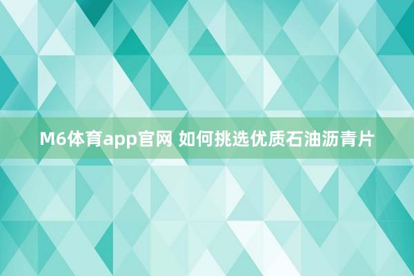M6体育app官网 如何挑选优质石油沥青片