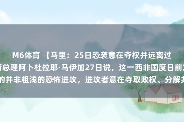 M6体育 【马里：25日恐袭意在夺权并远离过渡进度】马里过渡政府总理阿卜杜拉耶·马伊加27日说，这一西非国度日前发生的并非粗浅的恐怖进攻，<a href=