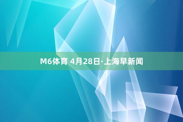M6体育 4月28日·上海早新闻