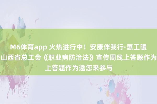 M6体育app 火热进行中！安康伴我行·惠工暖东谈主心！山西省总工会《职业病防治法》宣传周线上答题作为邀您来参与