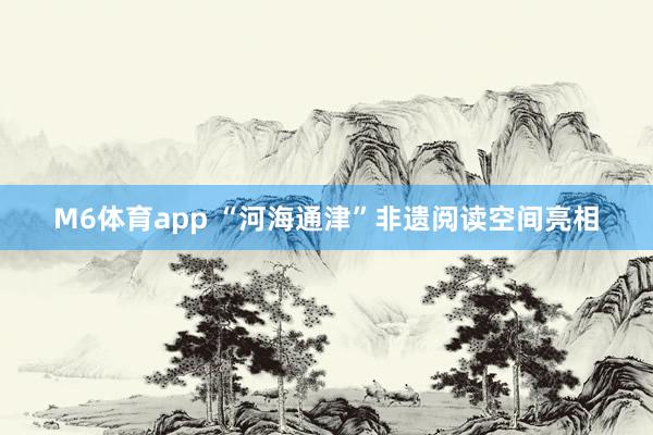 M6体育app “河海通津”非遗阅读空间亮相