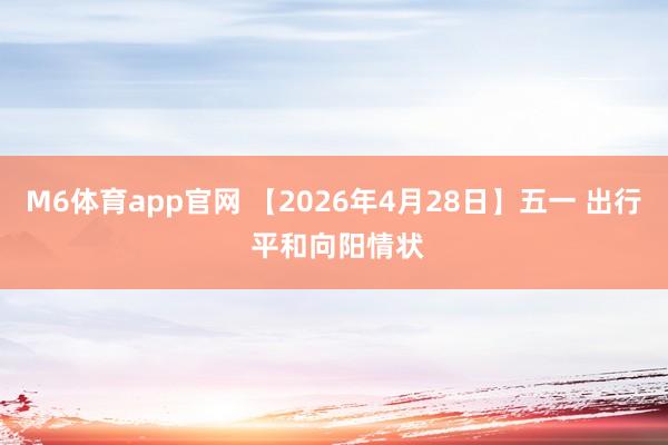 M6体育app官网 【2026年4月28日】五一 出行 平和向阳情状