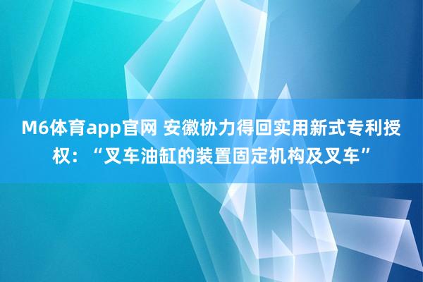 M6体育app官网 安徽协力得回实用新式专利授权：“叉车油缸的装置固定机构及叉车”