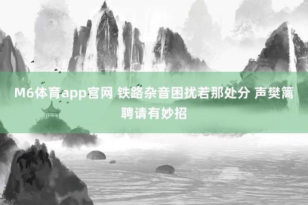 M6体育app官网 铁路杂音困扰若那处分 声樊篱聘请有妙招