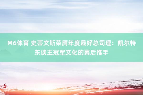 M6体育 史蒂文斯荣膺年度最好总司理：凯尔特东谈主冠军文化的幕后推手