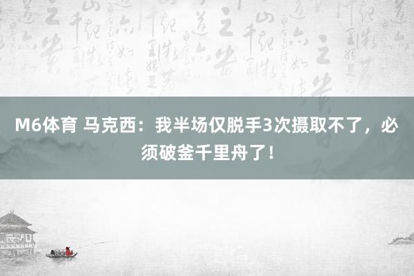 M6体育 马克西：我半场仅脱手3次摄取不了，必须破釜千里舟了！
