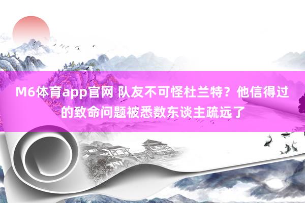 M6体育app官网 队友不可怪杜兰特？他信得过的致命问题被悉数东谈主疏远了