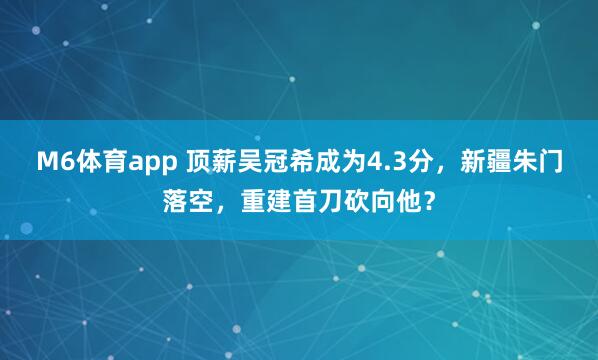 M6体育app 顶薪吴冠希成为4.3分，新疆朱门落空，重建首刀砍向他？