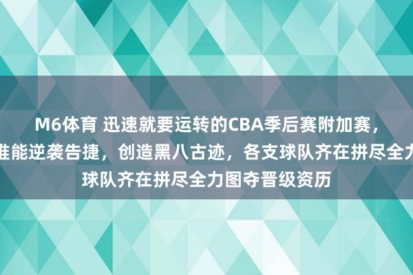 M6体育 迅速就要运转的CBA季后赛附加赛，令东谈主期待谁能逆袭告捷，创造黑八古迹，各支球队齐在拼尽全力图夺晋级资历