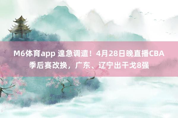 M6体育app 遑急调遣！4月28日晚直播CBA季后赛改换，广东、辽宁出干戈8强