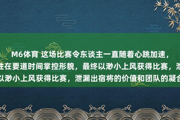 M6体育 这场比赛令东谈主一直随着心跳加速，广东队凭借教会和观点性在要道时间掌控形貌，最终以渺小上风获得比赛，泄漏出宿将的价值和团队的凝合力