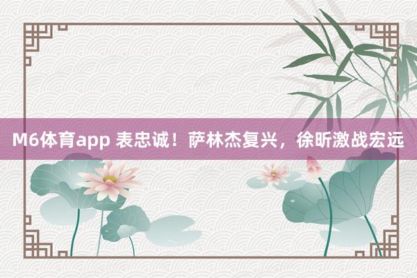 M6体育app 表忠诚！萨林杰复兴，徐昕激战宏远