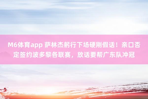 M6体育app 萨林杰躬行下场硬刚假话！亲口否定签约波多黎各联赛，放话要帮广东队冲冠