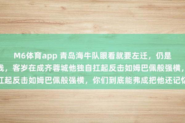 M6体育app 青岛海牛队眼看就要左迁，仍是的席尔瓦撑起整条伏击线，客岁在成齐蓉城他独自扛起反击如姆巴佩般强横，你们到底能弗成把他还记忆