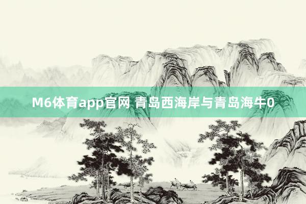 M6体育app官网 青岛西海岸与青岛海牛0