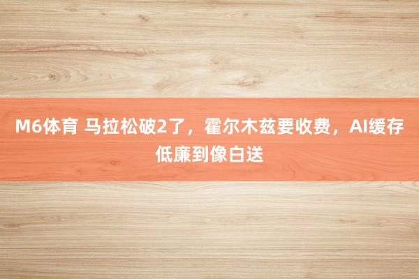 M6体育 马拉松破2了，霍尔木兹要收费，AI缓存低廉到像白送
