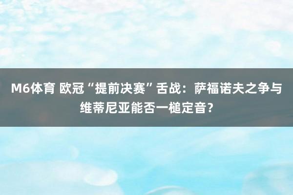 M6体育 欧冠“提前决赛”舌战：萨福诺夫之争与维蒂尼亚能否一槌定音？
