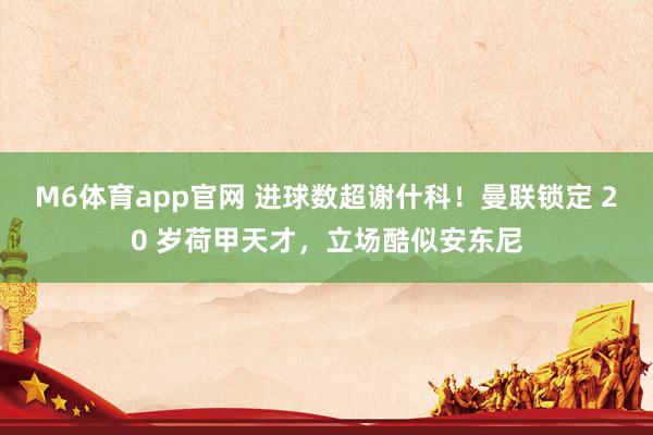 M6体育app官网 进球数超谢什科！曼联锁定 20 岁荷甲天才，立场酷似安东尼