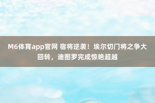 M6体育app官网 宿将逆袭！埃尔切门将之争大回转，迪图罗完成惊艳超越