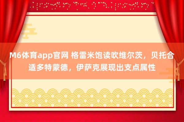 M6体育app官网 格雷米饱读吹维尔茨，贝托合适多特蒙德，伊萨克展现出支点属性
