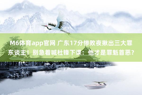 M6体育app官网 广东17分惨败夜揪出三大罪东谈主！别急着喊杜锋下课：他才是罪魁首恶？