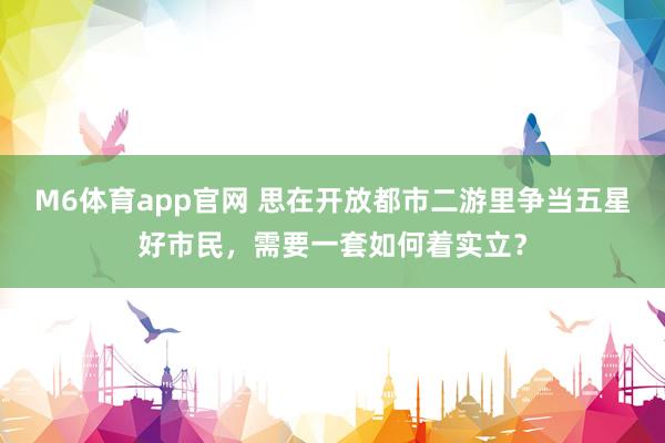 M6体育app官网 思在开放都市二游里争当五星好市民，需要一套如何着实立？