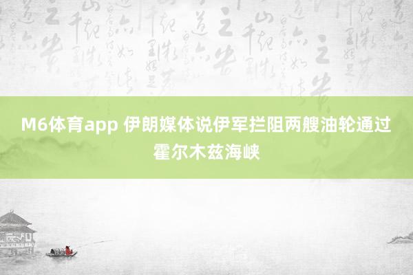 M6体育app 伊朗媒体说伊军拦阻两艘油轮通过霍尔木兹海峡