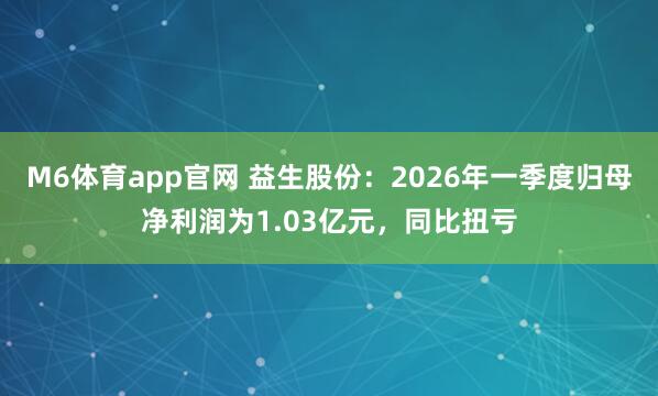 M6体育app官网 益生股份：2026年一季度归母净利润为1.03亿元，同比扭亏