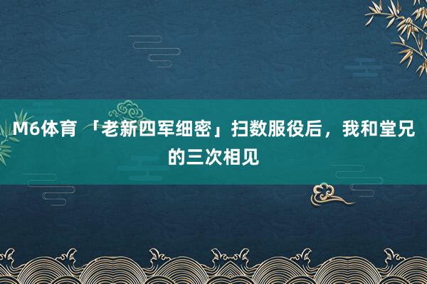 M6体育 「老新四军细密」扫数服役后，我和堂兄的三次相见