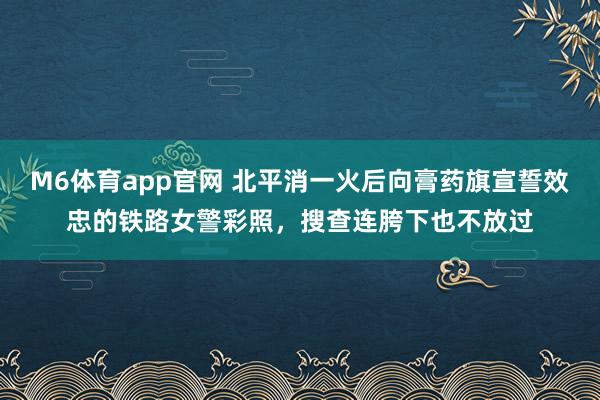 M6体育app官网 北平消一火后向膏药旗宣誓效忠的铁路女警彩照，搜查连胯下也不放过