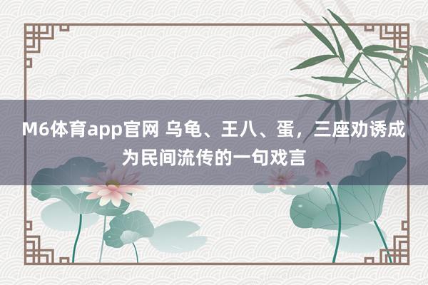 M6体育app官网 乌龟、王八、蛋，三座劝诱成为民间流传的一句戏言