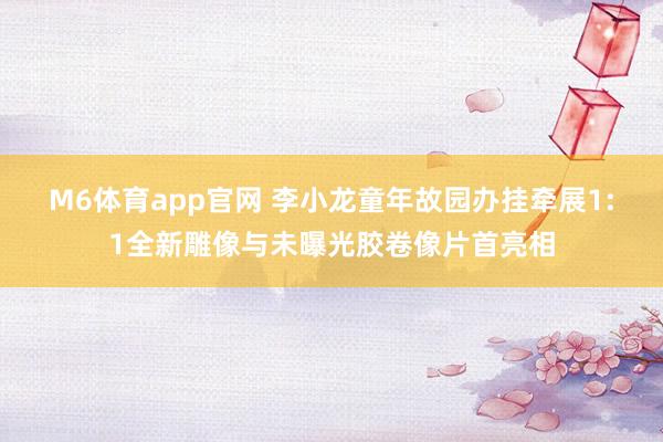 M6体育app官网 李小龙童年故园办挂牵展　1:1全新雕像与未曝光胶卷像片首亮相