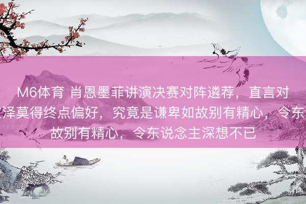 M6体育 肖恩墨菲讲演决赛对阵遴荐，直言对马克艾伦和吴宜泽莫得终点偏好，究竟是谦卑如故别有精心，令东说念主深想不已