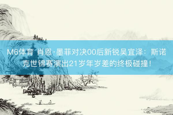 M6体育 肖恩·墨菲对决00后新锐吴宜泽：斯诺克世锦赛演出21岁年岁差的终极碰撞！