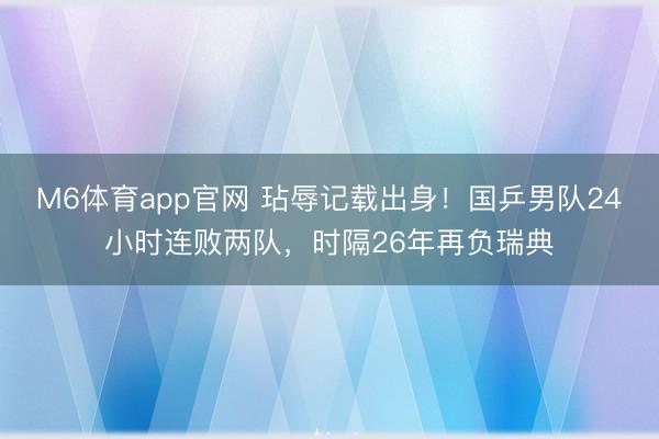 M6体育app官网 玷辱记载出身！国乒男队24小时连败两队，时隔26年再负瑞典