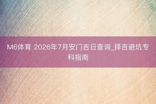 M6体育 2026年7月安门吉日查询_择吉避坑专科指南