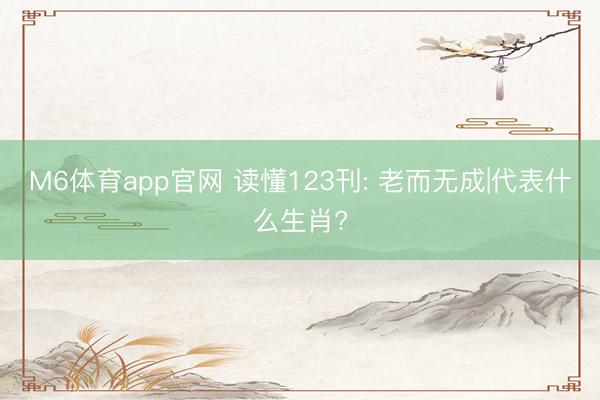 M6体育app官网 读懂123刊: 老而无成|代表什么生肖?