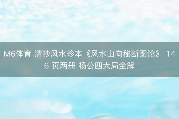 M6体育 清抄风水珍本《风水山向秘断图论》 146 页两册 杨公四大局全解