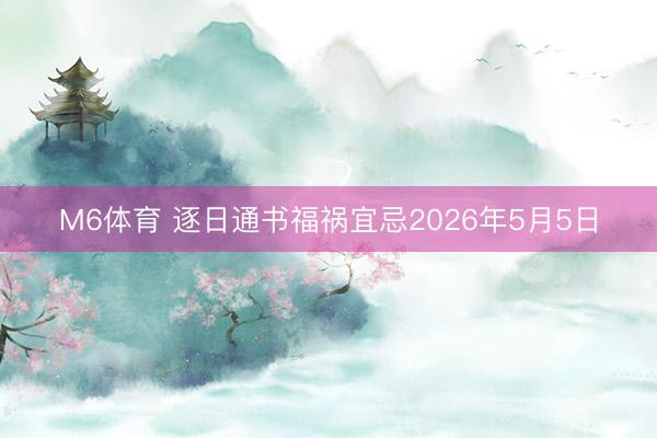 M6体育 逐日通书福祸宜忌2026年5月5日