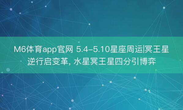 M6体育app官网 5.4-5.10星座周运|冥王星逆行启变革, 水星冥王星四分引博弈