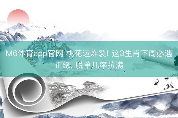 M6体育app官网 桃花运炸裂! 这3生肖下周必遇正缘, 脱单几率拉满